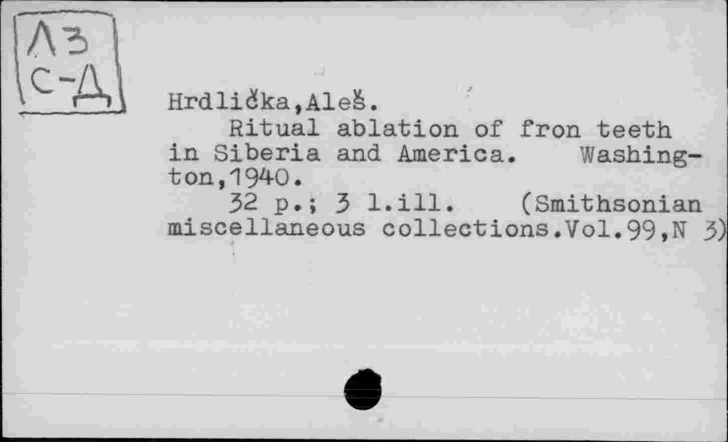 ﻿Hrdlièka,Ale&.
Ritual ablation of fron teeth in Siberia and America. Washington, 194-0.
32 p.; 3 l.ill. (Smithsonian miscellaneous collections.Vol.99,N